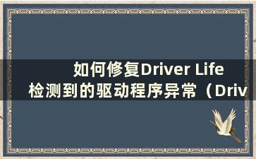 如何修复Driver Life检测到的驱动程序异常（Driver Life检测到驱动程序异常该怎么办）